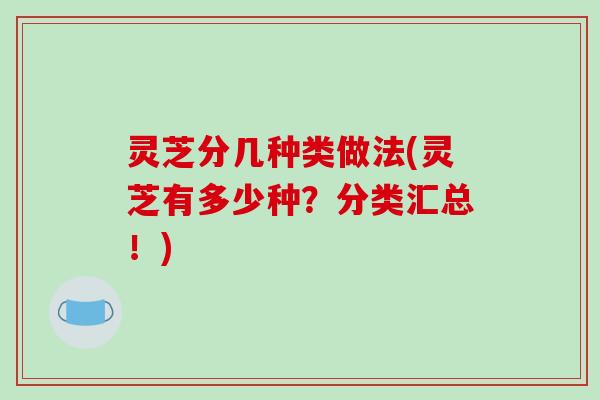 灵芝分几种类做法(灵芝有多少种？分类汇总！)