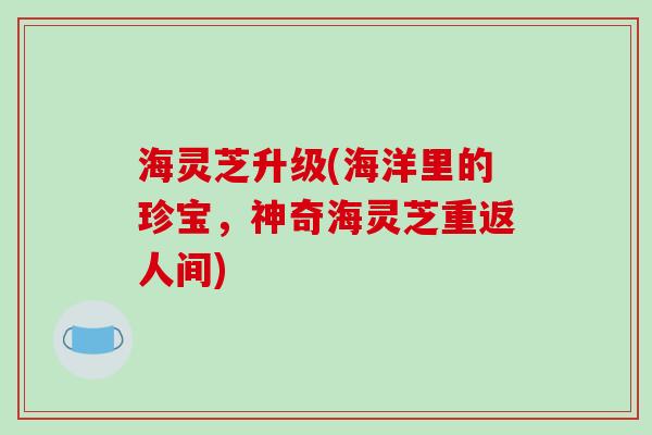 海灵芝升级(海洋里的珍宝，神奇海灵芝重返人间)