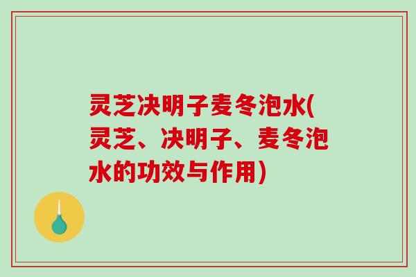 灵芝决明子麦冬泡水(灵芝、决明子、麦冬泡水的功效与作用)