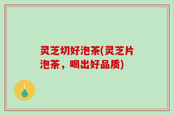 灵芝切好泡茶(灵芝片泡茶，喝出好品质)