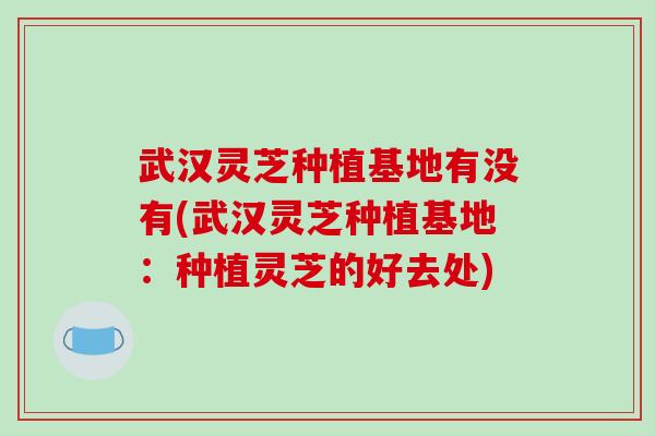 武汉灵芝种植基地有没有(武汉灵芝种植基地：种植灵芝的好去处)