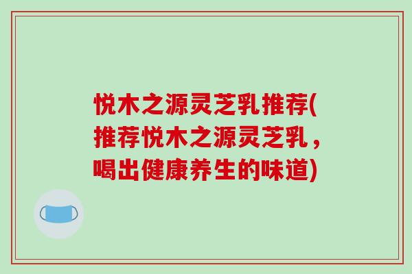 悦木之源灵芝乳推荐(推荐悦木之源灵芝乳，喝出健康养生的味道)