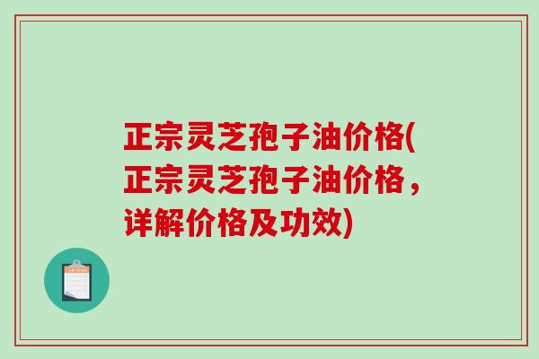 正宗灵芝孢子油价格(正宗灵芝孢子油价格，详解价格及功效)