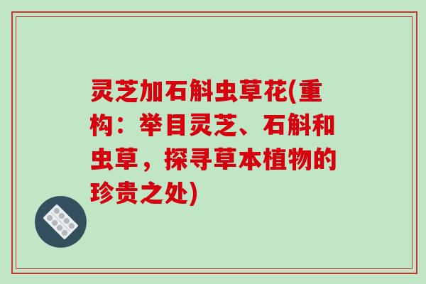 灵芝加石斛虫草花(重构：举目灵芝、石斛和虫草，探寻草本植物的珍贵之处)
