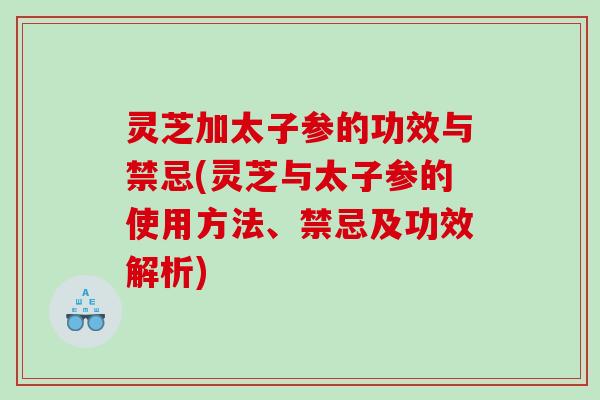 灵芝加太子参的功效与禁忌(灵芝与太子参的使用方法、禁忌及功效解析)