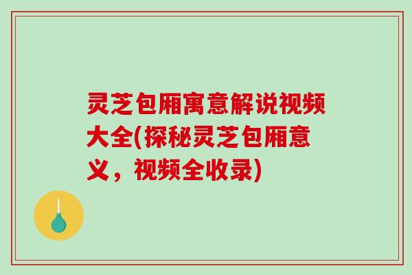 灵芝包厢寓意解说视频大全(探秘灵芝包厢意义，视频全收录)