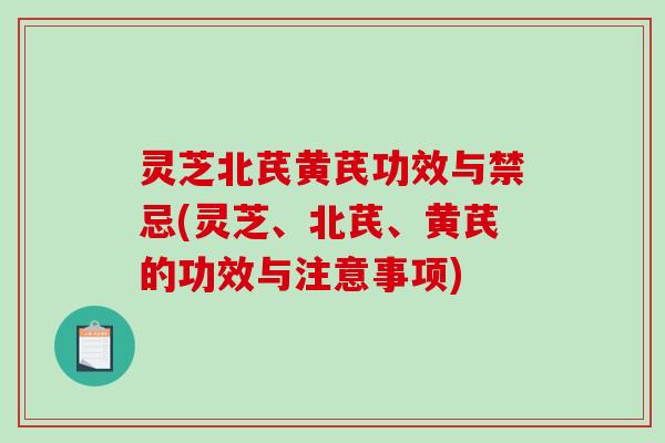 灵芝北芪黄芪功效与禁忌(灵芝、北芪、黄芪的功效与注意事项)