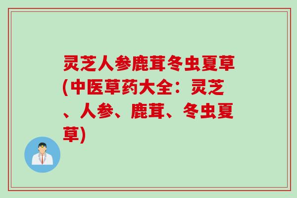 灵芝人参鹿茸冬虫夏草(中医草药大全：灵芝、人参、鹿茸、冬虫夏草)