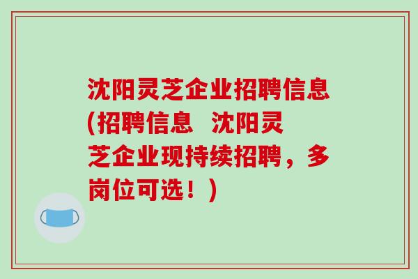沈阳灵芝企业招聘信息(招聘信息  沈阳灵芝企业现持续招聘，多岗位可选！)