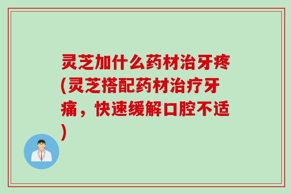 灵芝加什么药材治牙疼(灵芝搭配药材治疗牙痛，快速缓解口腔不适)