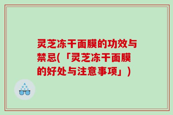 灵芝冻干面膜的功效与禁忌(「灵芝冻干面膜的好处与注意事项」)