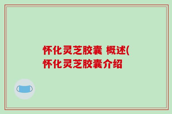 怀化灵芝胶囊 概述(怀化灵芝胶囊介绍