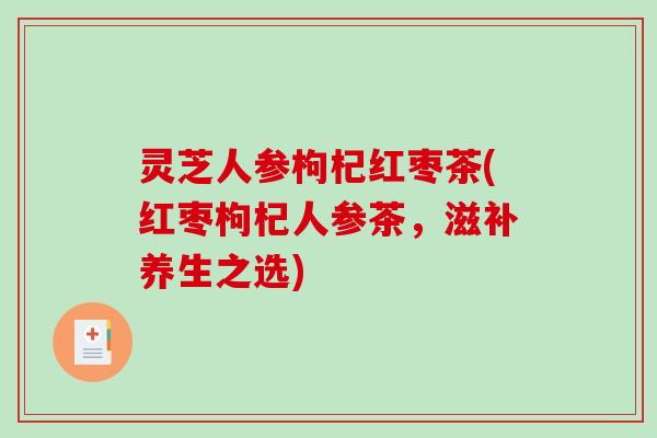 灵芝人参枸杞红枣茶(红枣枸杞人参茶，滋补养生之选)