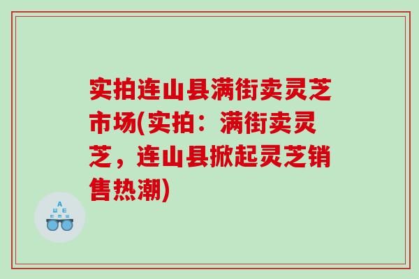 实拍连山县满街卖灵芝市场(实拍：满街卖灵芝，连山县掀起灵芝销售热潮)