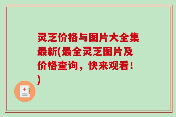灵芝价格与图片大全集最新(最全灵芝图片及价格查询，快来观看！)