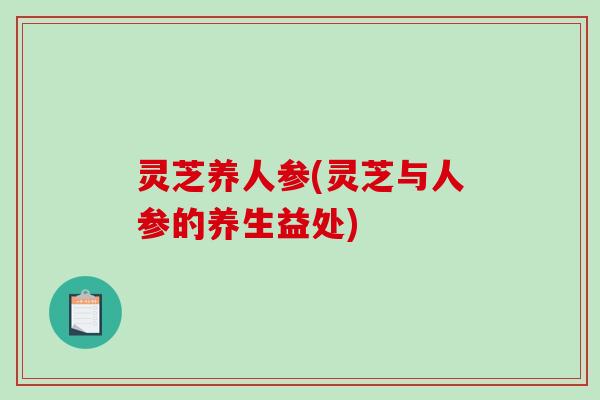 灵芝养人参(灵芝与人参的养生益处)