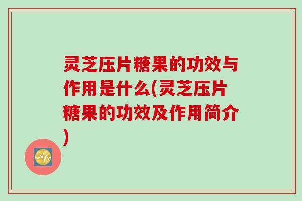 灵芝压片糖果的功效与作用是什么(灵芝压片糖果的功效及作用简介)
