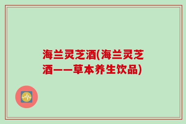 海兰灵芝酒(海兰灵芝酒——草本养生饮品)