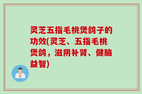 灵芝五指毛桃煲鸽子的功效(灵芝、五指毛桃煲鸽，滋阴补肾、健脑益智)