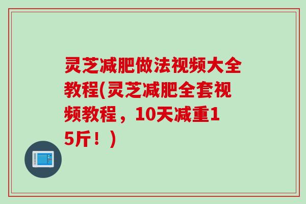 灵芝减肥做法视频大全教程(灵芝减肥全套视频教程，10天减重15斤！)