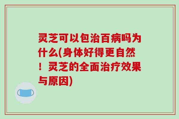 灵芝可以包治百病吗为什么(身体好得更自然！灵芝的全面治疗效果与原因)