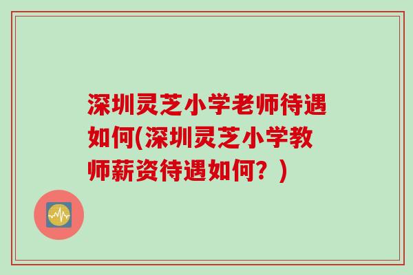 深圳灵芝小学老师待遇如何(深圳灵芝小学教师薪资待遇如何？)