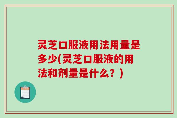 灵芝口服液用法用量是多少(灵芝口服液的用法和剂量是什么？)