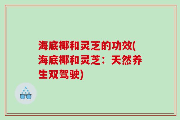 海底椰和灵芝的功效(海底椰和灵芝：天然养生双驾驶)