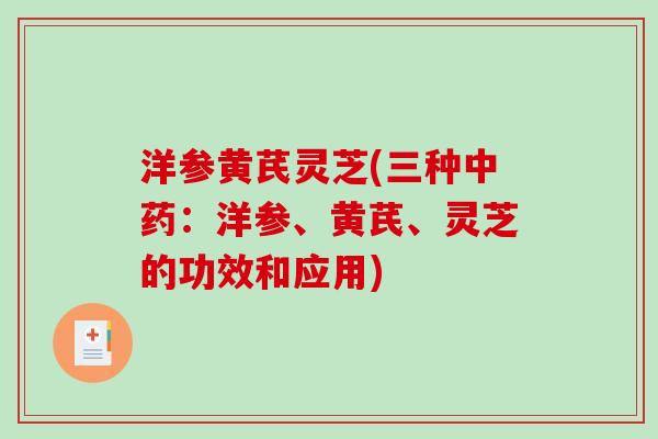 洋参黄芪灵芝(三种中药：洋参、黄芪、灵芝的功效和应用)