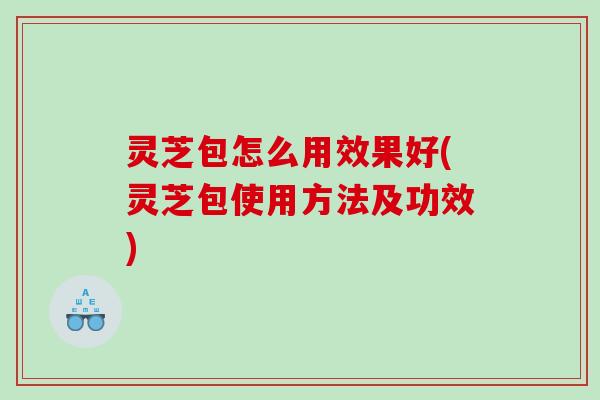 灵芝包怎么用效果好(灵芝包使用方法及功效)