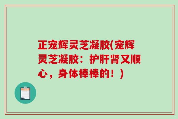 正宠辉灵芝凝胶(宠辉灵芝凝胶：护肝肾又顺心，身体棒棒的！)