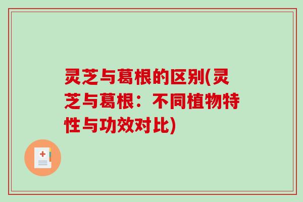 灵芝与葛根的区别(灵芝与葛根：不同植物特性与功效对比)