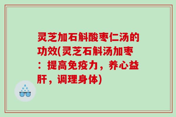 灵芝加石斛酸枣仁汤的功效(灵芝石斛汤加枣：提高免疫力，养心益肝，调理身体)