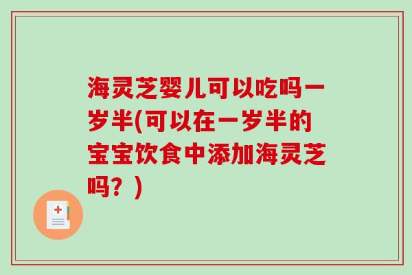 海灵芝婴儿可以吃吗一岁半(可以在一岁半的宝宝饮食中添加海灵芝吗？)