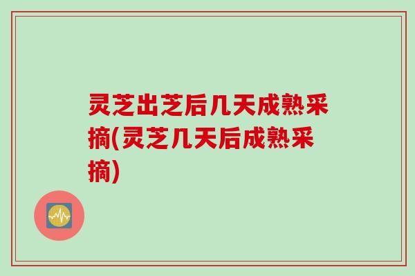 灵芝出芝后几天成熟采摘(灵芝几天后成熟采摘) 灵芝出芝后几天成熟采摘(灵芝几天后成熟采摘)