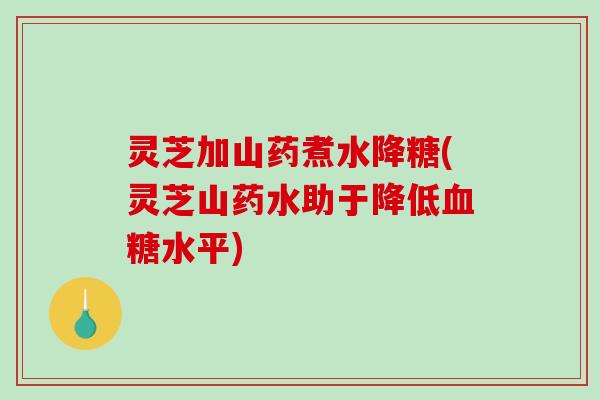 灵芝加山药煮水降糖(灵芝山药水助于降低血糖水平)