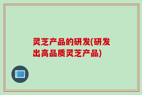 灵芝产品的研发(研发出高品质灵芝产品)