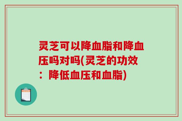 灵芝可以降血脂和降血压吗对吗(灵芝的功效：降低血压和血脂)