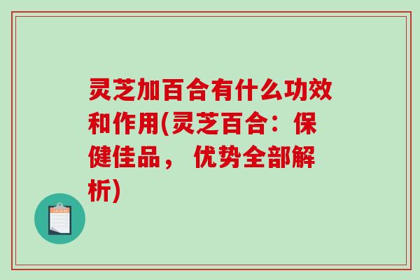 灵芝加百合有什么功效和作用(灵芝百合：保健佳品， 优势全部解析)