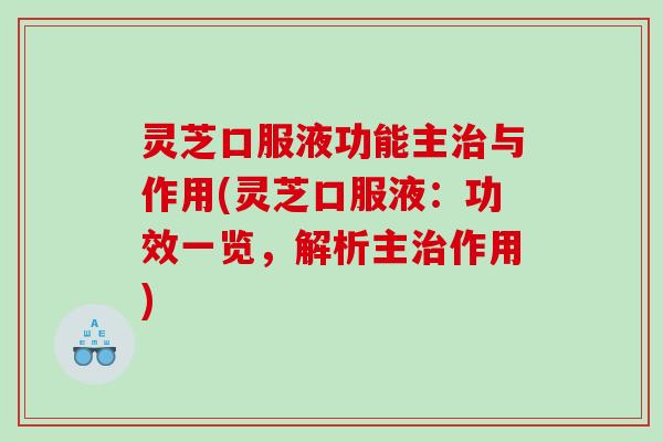 灵芝口服液功能主治与作用(灵芝口服液：功效一览，解析主治作用)