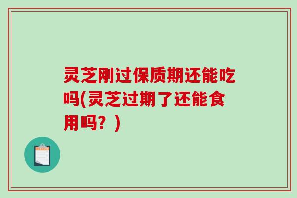 灵芝刚过保质期还能吃吗(灵芝过期了还能食用吗？)
