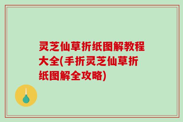 灵芝仙草折纸图解教程大全(手折灵芝仙草折纸图解全攻略)