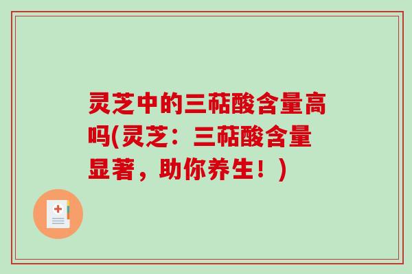 灵芝中的三萜酸含量高吗(灵芝：三萜酸含量显著，助你养生！)