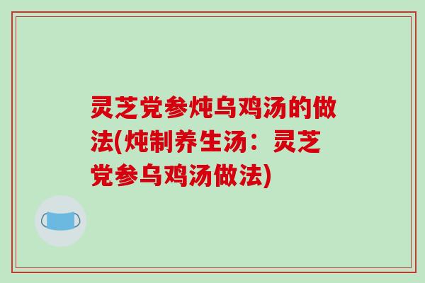 灵芝党参炖乌鸡汤的做法(炖制养生汤：灵芝党参乌鸡汤做法)