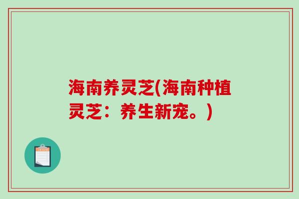 海南养灵芝(海南种植灵芝：养生新宠。)