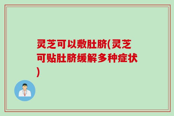 灵芝可以敷肚脐(灵芝可贴肚脐缓解多种症状)