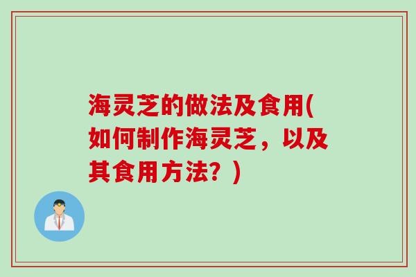 海灵芝的做法及食用(如何制作海灵芝，以及其食用方法？)