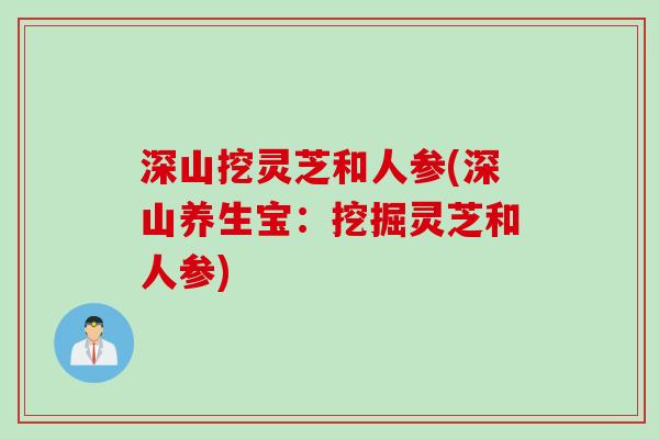 深山挖灵芝和人参(深山养生宝：挖掘灵芝和人参)