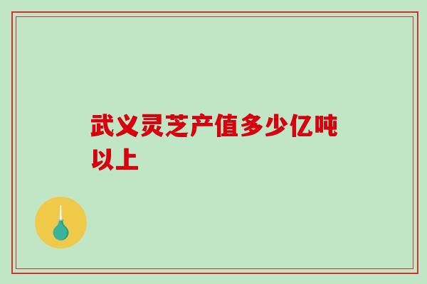 武义灵芝产值多少亿吨以上