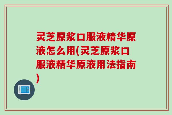 灵芝原浆口服液精华原液怎么用(灵芝原浆口服液精华原液用法指南)